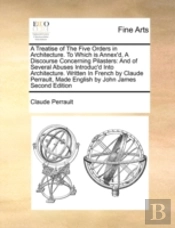 A Treatise Of The Five Orders In Architecture. To Which Is Annex'D, A Discourse Concerning Pilasters: And Of Several Abuses Introduc'D Into Architectu