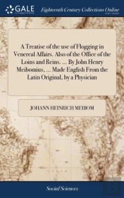 A Treatise Of The Use Of Flogging In Venereal Affairs. Also Of The Office Of The Loins And Reins. ... By John Henry Meibomius, ... Made English From The Latin Original, By A Physician