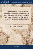 A Treatise On Civil Architecture, In Which The Principles Of That Art Are Laid Down, And Illustrated By A Great Number Of Plates, Accurately Designed, And Elegantly Engraved By The Best Hands