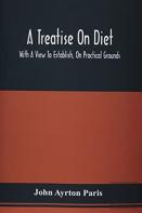 A Treatise On Diet; With A View To Establish, On Practical Grounds, A System Of Rules For The Prevention And Cure Of The Diseases Incident To A Disordered State Of The Digestive Functions
