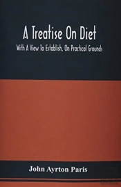 A Treatise On Diet; With A View To Establish, On Practical Grounds, A System Of Rules For The Prevention And Cure Of The Diseases Incident To A Disordered State Of The Digestive Functions