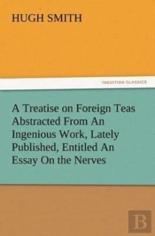 A Treatise On Foreign Teas Abstracted From An Ingenious Work, Lately Published, Entitled An Essay On The Nerves