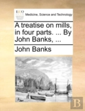 A Treatise On Mills, In Four Parts. ...