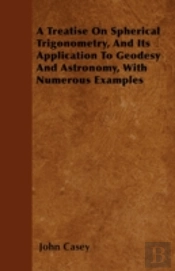A Treatise On Spherical Trigonometry, And Its Application To Geodesy And Astronomy, With Numerous Examples