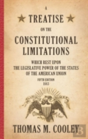 A Treatise On The Constitutional Limitations Which Rest Upon The Legislative Power Of The States Of The American Union