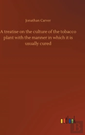 A Treatise On The Culture Of The Tobacco Plant With The Manner In Which It Is Usually Cured