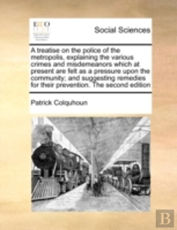 Bertrand.pt - A Treatise On The Police Of The Metropolis, Explaining The Various Crimes And Misdemeanors Which At Present Are Felt As A Pressure Upon The Community;