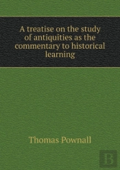 A Treatise On The Study Of Antiquities As The Commentary To Historical Learning