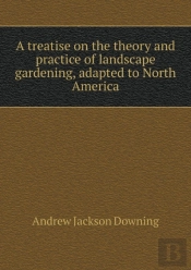 A Treatise On The Theory And Practice Of Landscape Gardening, Adapted To North America