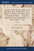 A Treatise On The Theory And Practice Of Midwifery. By W. Smellie, M.D. A New Edition. To Which Is Now Added, His Set Of Anatomical Tables, ... Accurately Engraven On Forty Copperplates; ... In Three 