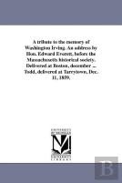 A Tribute To The Memory Of Washington Irving. An Address By Hon. Edward Everett, Before The Massachusetts Historical Society. Delivered At Boston, December ... Todd, Delivered At Tarrytown, Dec. 11, 1