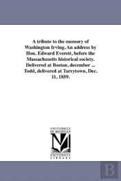 A Tribute To The Memory Of Washington Irving. An Address By Hon. Edward Everett, Before The Massachusetts Historical Society. Delivered At Boston, December ... Todd, Delivered At Tarrytown, Dec. 11, 1
