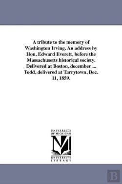 Bertrand.pt - A Tribute To The Memory Of Washington Irving. An Address By Hon. Edward Everett, Before The Massachusetts Historical Society. Delivered At Boston, December ... Todd, Delivered At Tarrytown, Dec. 11, 1