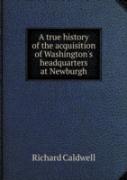 A True History Of The Acquisition Of Washington'S Headquarters At Newburgh