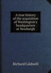 A True History Of The Acquisition Of Washington'S Headquarters At Newburgh