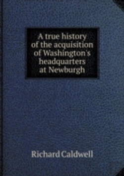 Bertrand.pt - A True History Of The Acquisition Of Washington'S Headquarters At Newburgh