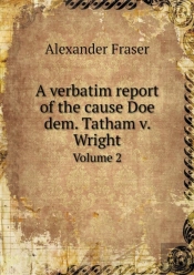 A Verbatim Report Of The Cause Doe Dem. Tatham V. Wright Volume 2