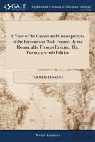 A View Of The Causes And Consequences Of The Present War With France. By The Honourable Thomas Erskine. The Twenty-Seventh Edition