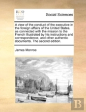 A View Of The Conduct Of The Executive In The Foreign Affairs Of The United States, As Connected With The Mission To The French  Illustrated By His In