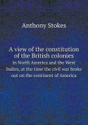 A View Of The Constitution Of The British Colonies In North America And The West Indies, At The Time The Civil War Broke Out On The Continent Of America