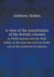 A View Of The Constitution Of The British Colonies In North America And The West Indies, At The Time The Civil War Broke Out On The Continent Of America