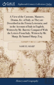 A View Of The Customs, Manners, Drama, &C. Of Italy, As They Are Described In The Frusta Letteraria; And In The Account Of Italy In English, Written By Mr. Baretti; Compared With The Letters From Ital