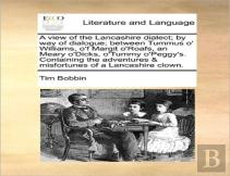 A View Of The Lancashire Dialect; By Way Of Dialogue; Between Tummus O' Williams, O'F Margit O'Roafs, An Meary O'Dicks, O'Tummy O'Peggy'S. Containing The Adventures & Misfortunes Of A Lancashire Clown