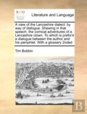 A View Of The Lancashire Dialect: By Way Of Dialogue.  Shewing In That Speech, The Comical Adventures  Of A Lancashire Clown. To Which Is Prefix'D  A