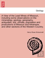 A View Of The Lead Mines Of Missouri, Including Some Observations On The Mineralogy, Geology, Geography, Antiquities, Soil, Climate, Population And Productions Of Missouri And Arkansaw, And Other Sect