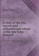 A View Of The Life, Travels And Philanthropic Labors Of The Late John Howard