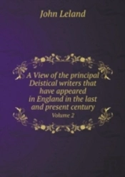 A View Of The Principal Deistical Writers That Have Appeared In England In The Last And Present Century Volume 2