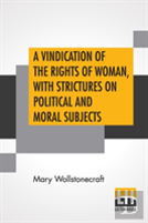 A Vindication Of The Rights Of Woman, With Strictures On Political And Moral Subjects
