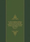 A Visit To Madras Being A Sketch Of The Local And Characteristic Peculiarities Of That Presidency In The Year 1811 Volume 1
