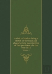 A Visit To Madras Being A Sketch Of The Local And Characteristic Peculiarities Of That Presidency In The Year 1811 Volume 1