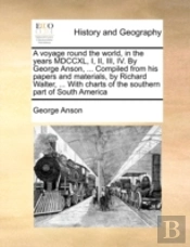 A Voyage Round The World, In The Years Mdccxl, I, Ii, Iii, Iv. By George Anson, ... Compiled From His Papers And Materials, By Richard Walter, ... Wit