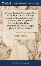 A Voyage Round The World, In The Years Mdccxl, I, Ii, Iii, Iv, By George Anson, Esq; Afterwards Lord Anson, ... Compiled, From His Papers And Materials, By Richard Walter, ... Illustrated With Forty-T