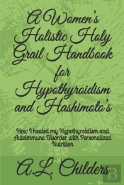 A Women'S Holistic Holy Grail Handbook For Hypothyroidism And Hashimoto'S