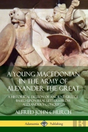 A Young Macedonian In The Army Of Alexander The Great: A Historical Fiction Of Ancient Greece Based Upon Real Letters From Alexander'S Conquests