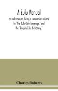 A Zulu Manual, Or Vade-Mecum, Being A Companion Volume To ''The Zulu-Kafir Language,'' And The ''English-Zulu Dictionary,''