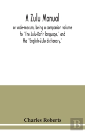 A Zulu Manual, Or Vade-Mecum, Being A Companion Volume To 'The Zulu-Kafir Language,' And The 'English-Zulu Dictionary,'