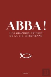 Abba ! ; Les Petites Et Grandes Prières Du Chrétien