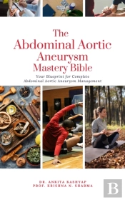 Abdominal Aortic Aneurysm Mastery Bible: Your Blueprint For Complete Abdominal Aortic Aneurysm Management