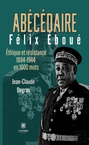 Abécédaire Félix Éboué : Éthique Et Résistance 1884-1944 En 1000 Mots