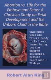 Abortion Vs. Life For The Embryo And Fetus: A Christian Study On Fetal Development And The Unborn Child In The Bible