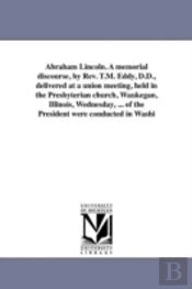 Abraham Lincoln. A Memorial Discourse, By Rev. T.M. Eddy, D.D., Delivered At A Union Meeting, Held In The Presbyterian Church, Waukegan, Illinois, Wednesday, ... Of The President Were Conducted In Was