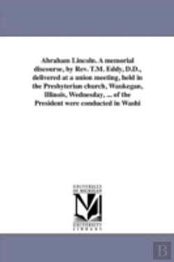 Bertrand.pt - Abraham Lincoln. A Memorial Discourse, By Rev. T.M. Eddy, D.D., Delivered At A Union Meeting, Held In The Presbyterian Church, Waukegan, Illinois, Wednesday, ... Of The President Were Conducted In Was