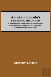 Abraham Lincoln'S Lost Speech, May 29, 1856; A Souvenir Of The Eleventh Annual Lincoln Dinner Of The Republican Club Of The City Of New York, At The Waldorf, February 12, 1897