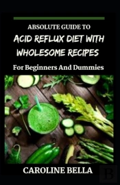 Absolute Guide To Acid Reflux Diet With Wholesome Recipes For Beginners And Dummies