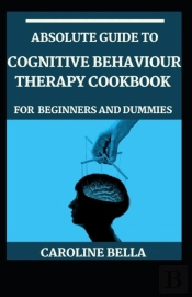 Absolute Guide To Cognitive Behaviour Therapy Cookbook For Beginners And Dummies
