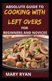 Absolute Guide To Cooking With Left Over For The Beginners And Novices